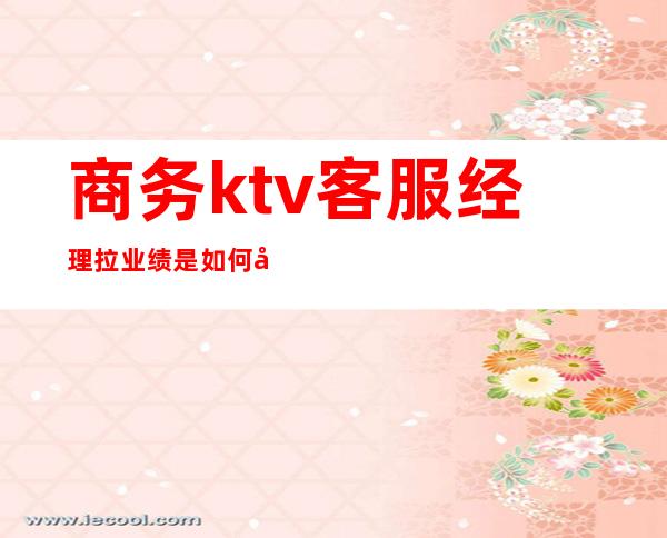 商务ktv客服经理拉业绩是如何做的()