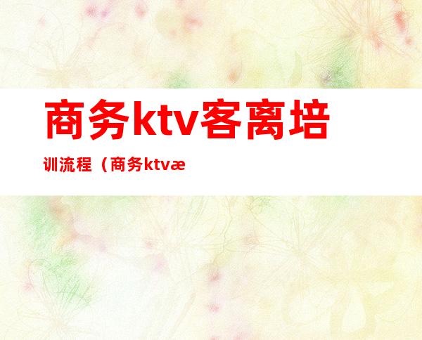 商务ktv客离培训流程(商务ktv服务员培训流程)