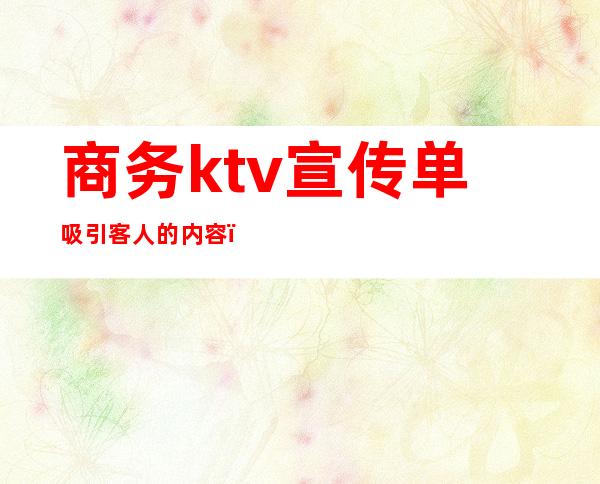 商务ktv宣传单吸引客人的内容(ktv什么活动吸引客人)