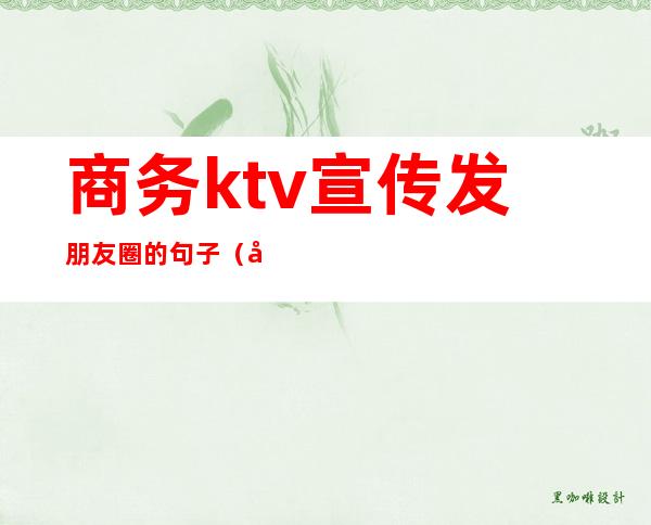 商务ktv宣传发朋友圈的句子(商务ktv开业宣传广告语朋友圈)