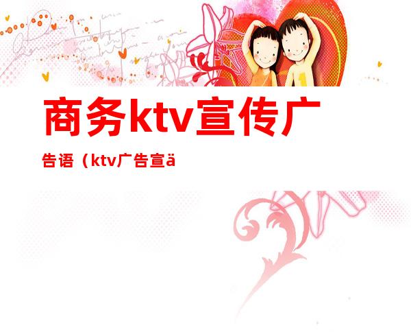 商务ktv宣传广告语（ktv广告宣传语大全）