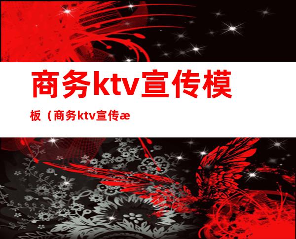 商务ktv宣传模板(商务ktv宣传模板文案)