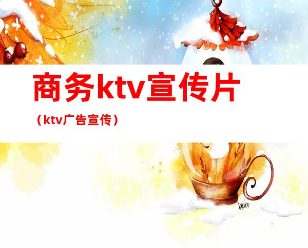 商务ktv宣传片(ktv广告宣传)