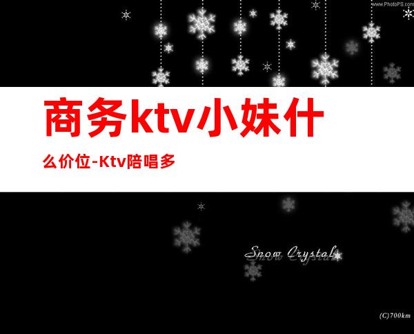商务ktv小妹什么价位-Ktv陪唱多少钱一小时?