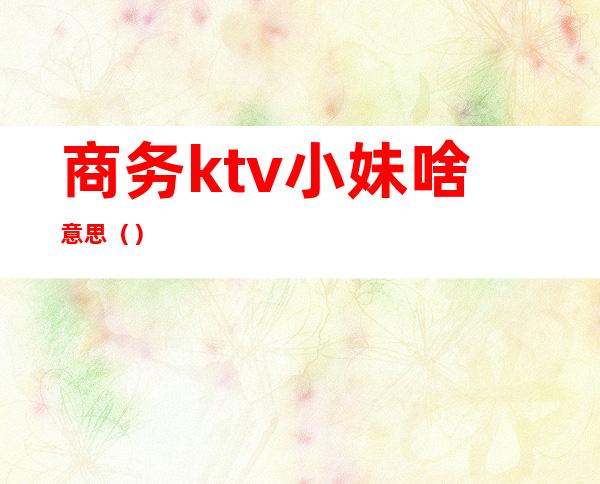 商务ktv小妹啥意思()