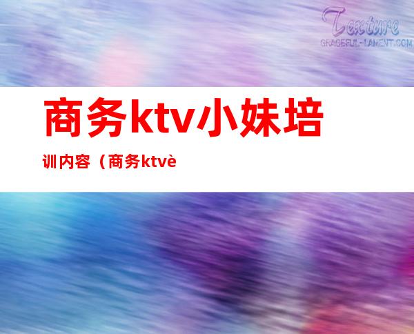 商务ktv小妹培训内容（商务ktv营销培训）