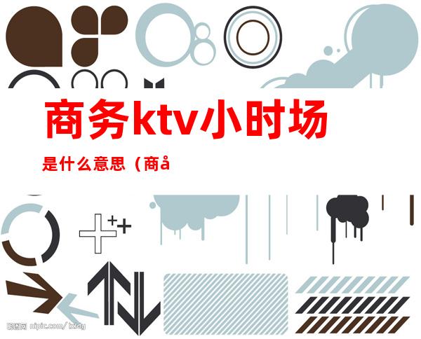 商务ktv小时场是什么意思（商务KTV啥意思）