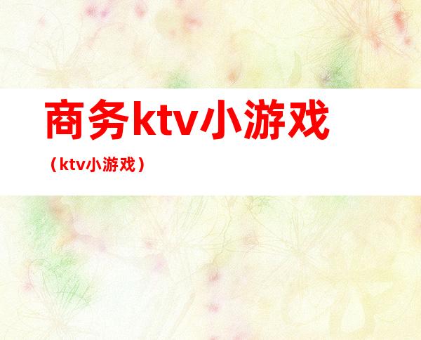 商务ktv小游戏(ktv 小游戏)