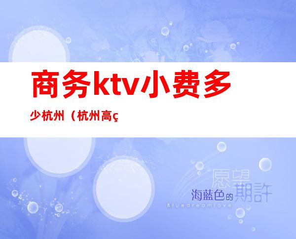商务ktv小费多少杭州(杭州高端ktv小费)