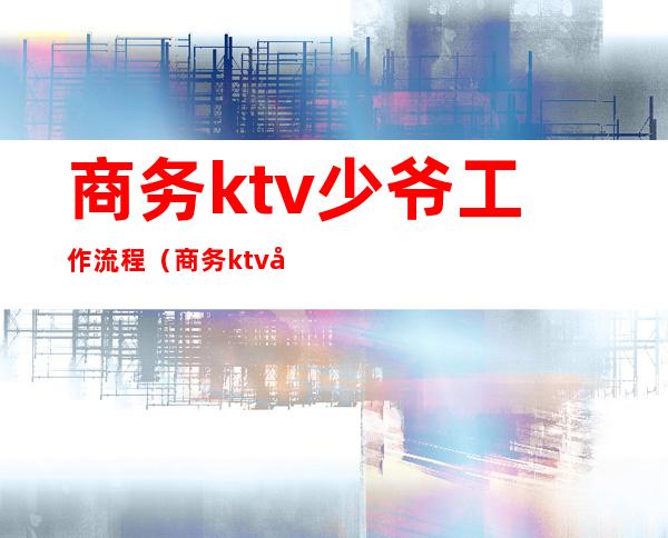 商务ktv少爷工作流程（商务ktv少爷工资高吗）