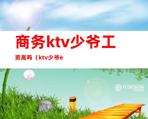 商务ktv少爷工资高吗(ktv少爷要求高吗)