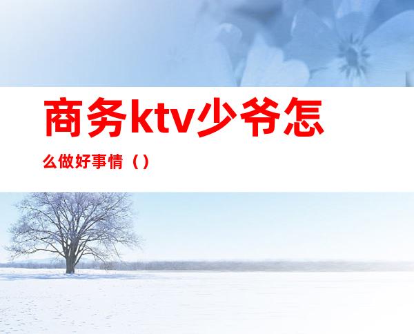 商务ktv少爷怎么做好事情()