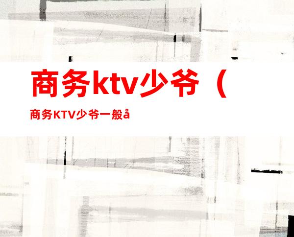商务ktv少爷(商务KTV少爷一般几点下班)