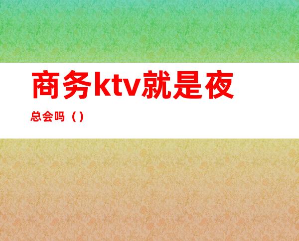 商务ktv就是夜总会吗()