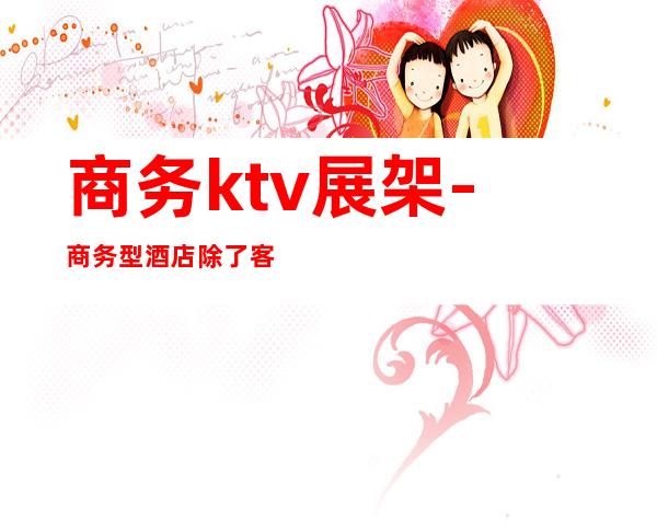 商务ktv展架-商务型酒店除了客房还有什么卖点?