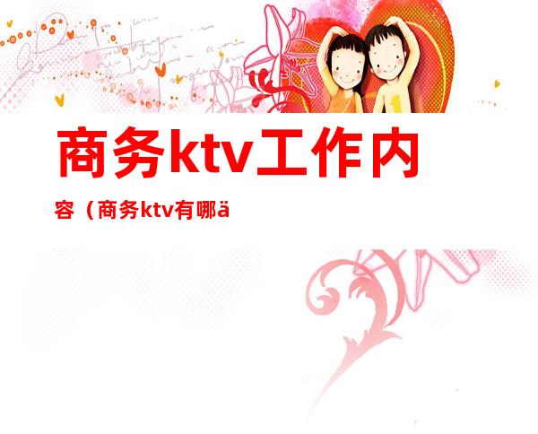 商务ktv工作内容(商务ktv有哪些工作岗位)