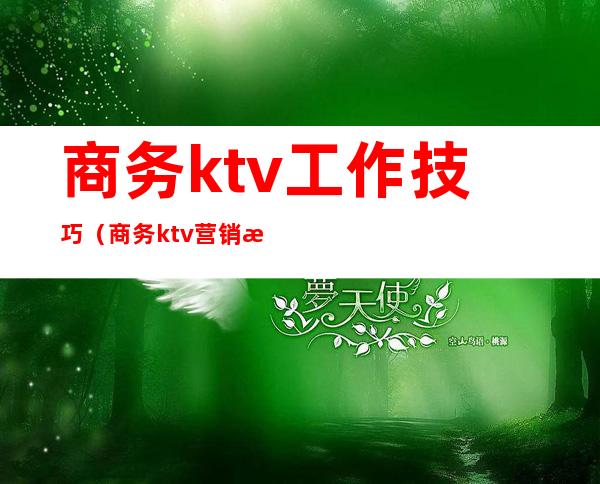 商务ktv工作技巧(商务ktv营销技巧)