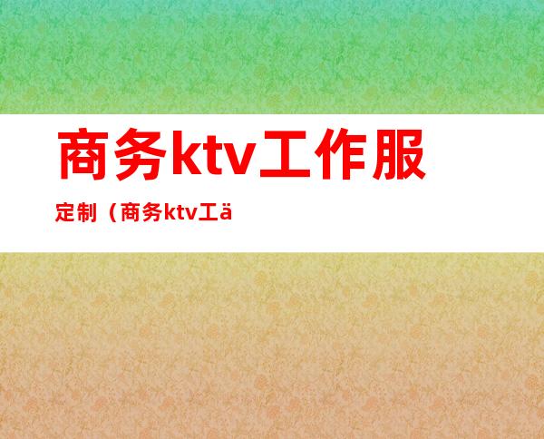 商务ktv工作服定制（商务ktv工作流程）