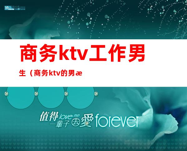 商务ktv工作男生(商务ktv的男服务员好做吗)