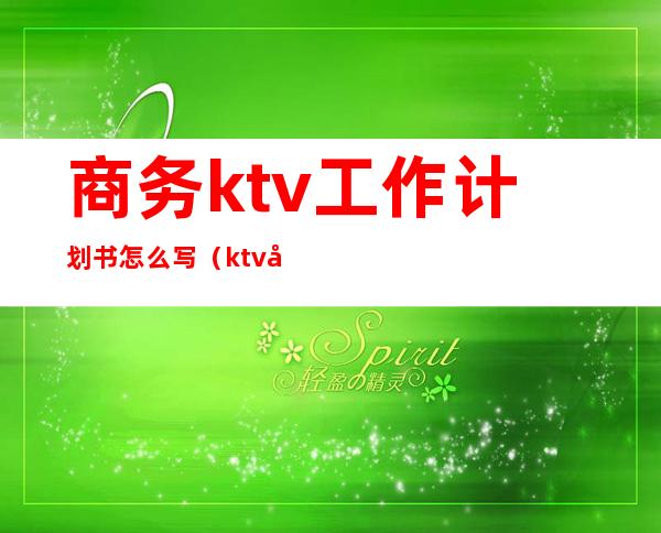 商务ktv工作计划书怎么写(ktv员工工作计划怎么写)