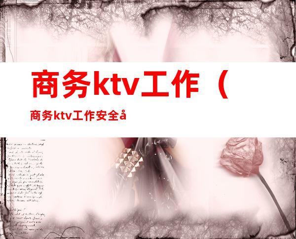 商务ktv工作（商务ktv工作安全吗）