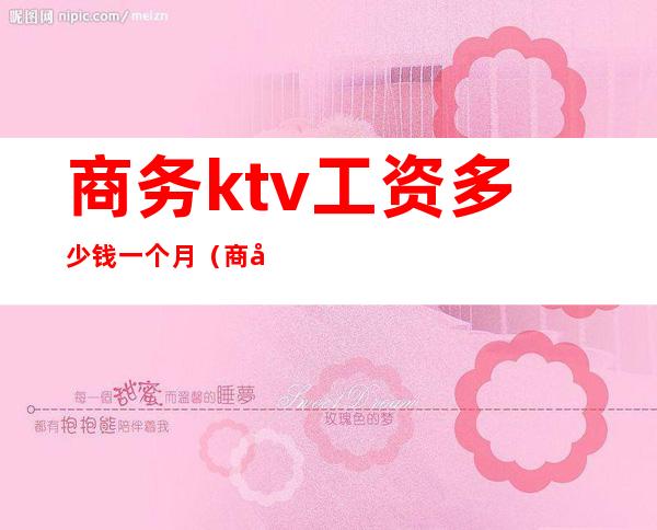 商务ktv工资多少钱一个月（商务ktv服务员工资多少钱一个月）