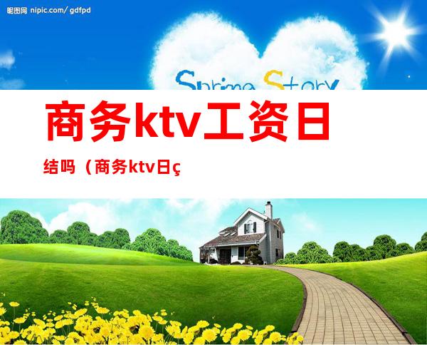 商务ktv工资日结吗（商务ktv日结200正常吗?）