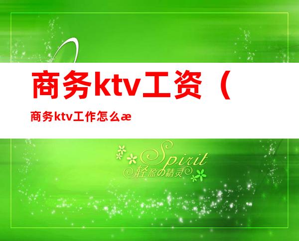 商务ktv工资(商务ktv工作怎么样?)