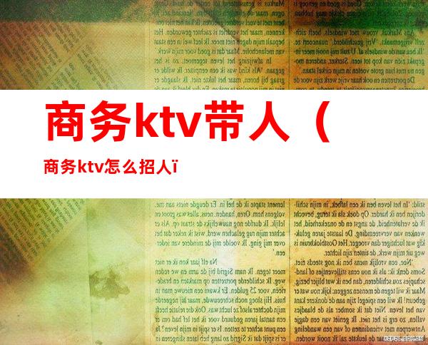 商务ktv带人(商务ktv怎么招人)