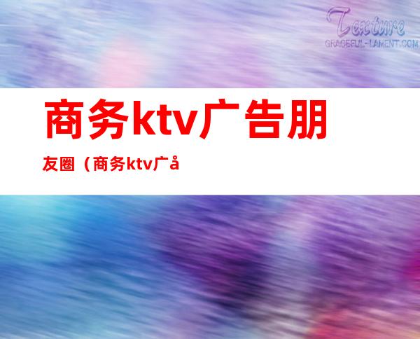 商务ktv广告朋友圈(商务ktv广告朋友圈文案)