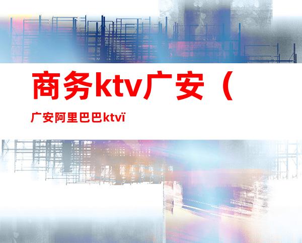商务ktv广安(广安阿里巴巴ktv)
