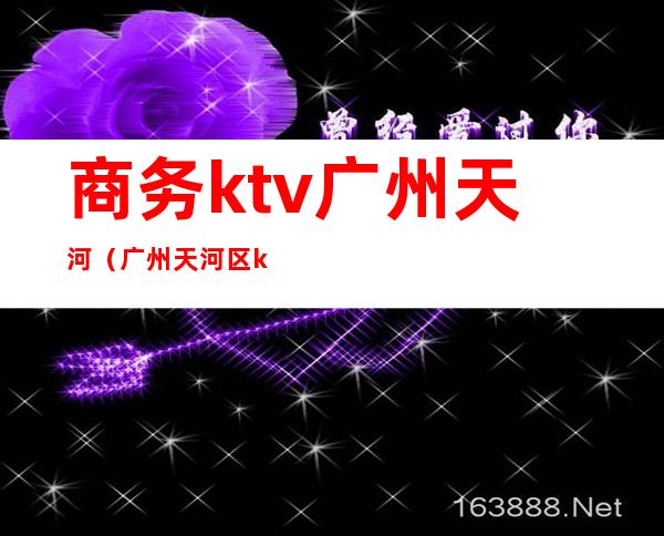 商务ktv广州天河(广州天河区ktv)