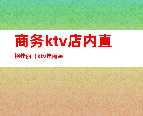 商务ktv店内直招佳丽(ktv佳丽怎么招聘)