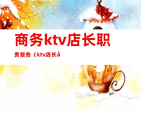 商务ktv店长职责报告(ktv店长岗位职责)