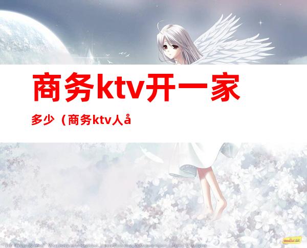 商务ktv开一家多少(商务ktv人均好多钱)