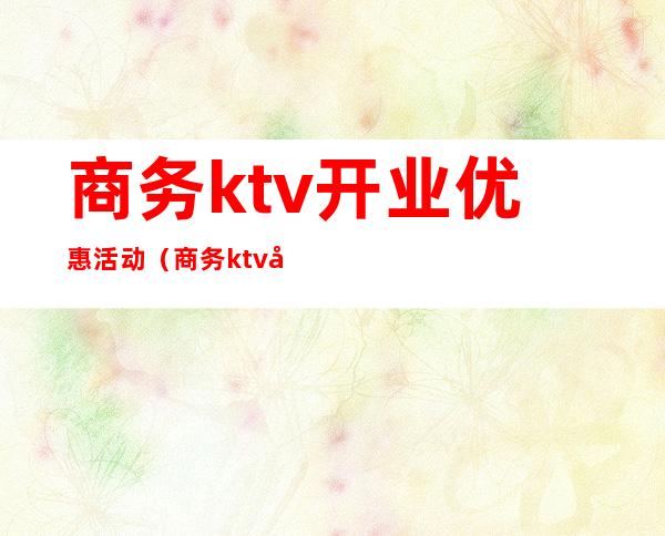 商务ktv开业优惠活动(商务ktv开业优惠活动)