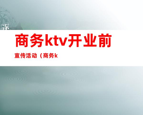 商务ktv开业前宣传活动(商务ktv开业前宣传活动方案)