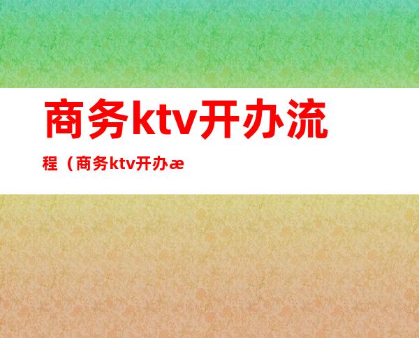 商务ktv开办流程(商务ktv开办流程)