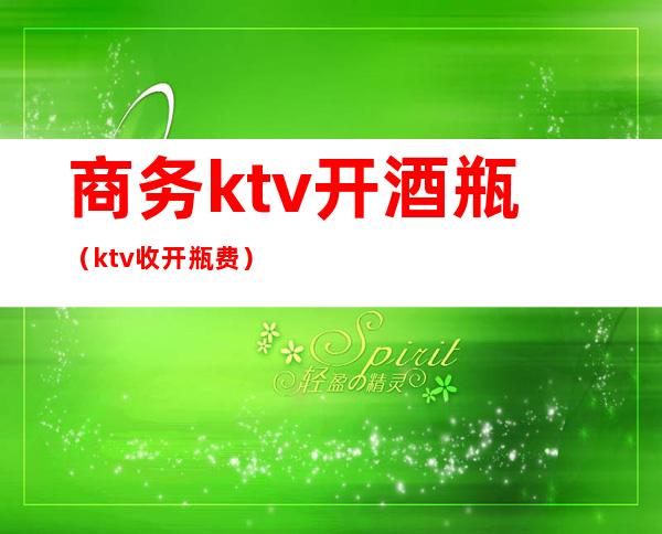 商务ktv开酒瓶(ktv收开瓶费)