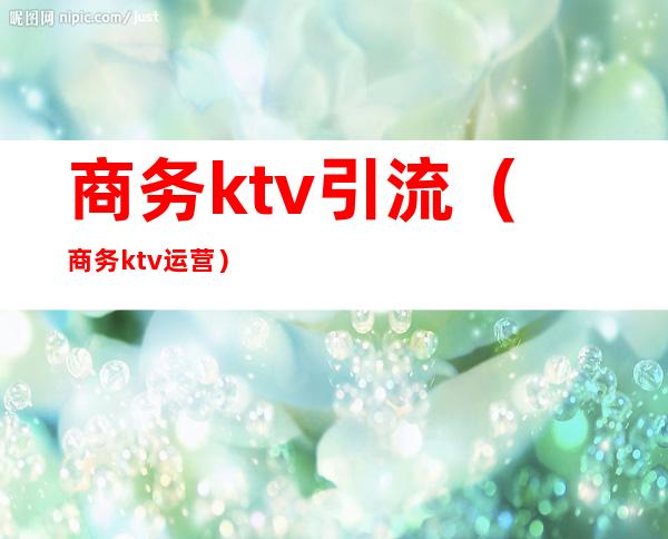 商务ktv引流(商务ktv运营)