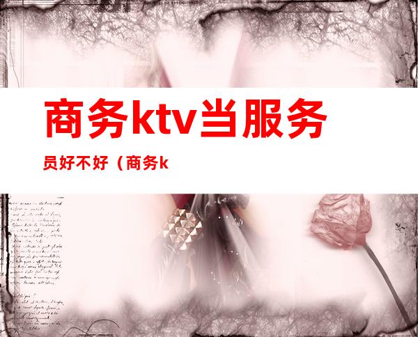 商务ktv当服务员好不好(商务ktv当服务员好不好)