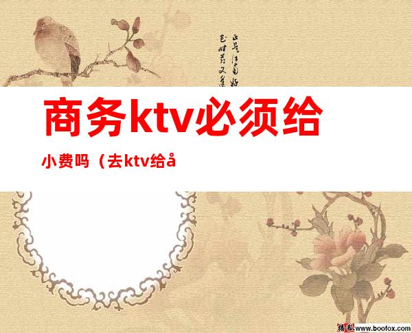 商务ktv必须给小费吗(去ktv给小费包含什么)