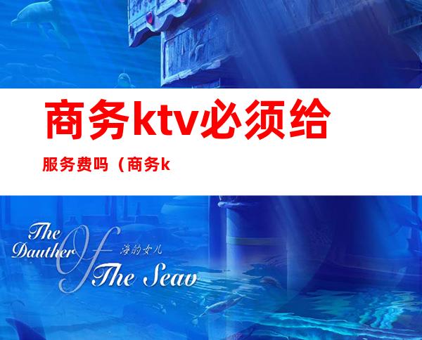 商务ktv必须给服务费吗(商务ktv收费项目有哪些)