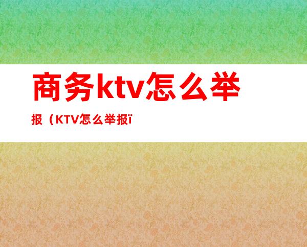 商务ktv怎么举报(KTV怎么举报)