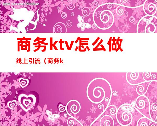 商务ktv怎么做线上引流(商务ktv怎么做活动)