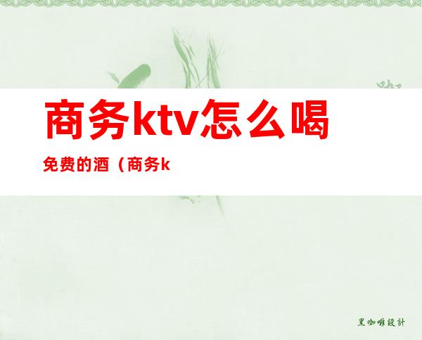 商务ktv怎么喝免费的酒（商务ktv酒水价格表）