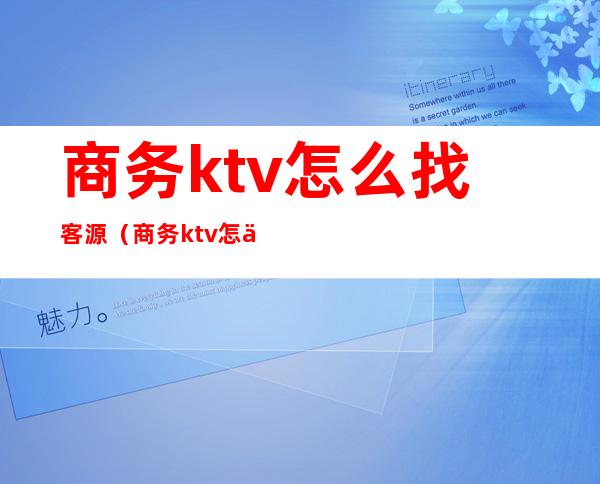 商务ktv怎么找客源(商务ktv怎么找客户)