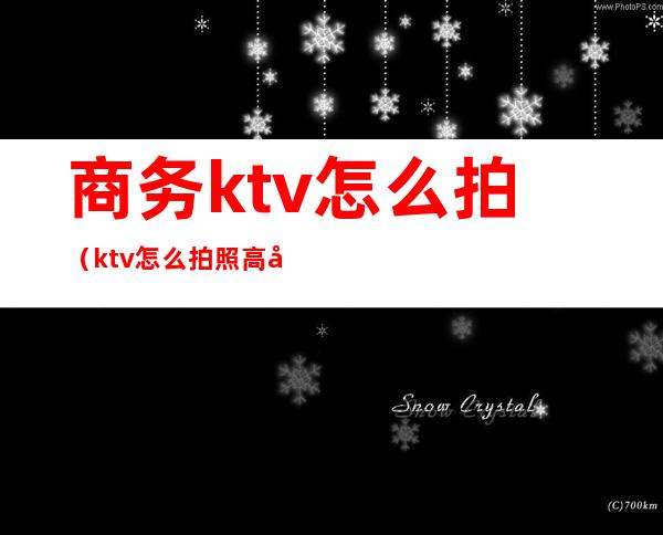 商务ktv怎么拍(ktv怎么拍照高大上)