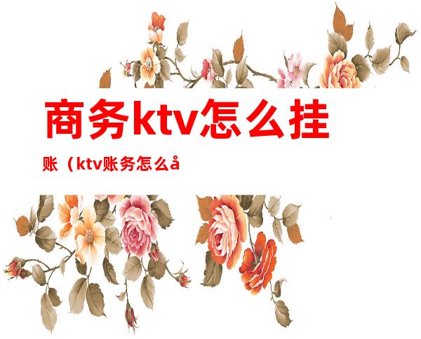 商务ktv怎么挂账(ktv账务怎么做)