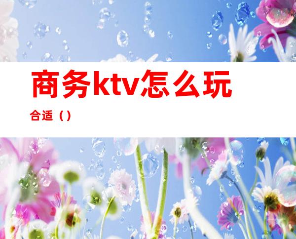 商务ktv怎么玩合适()